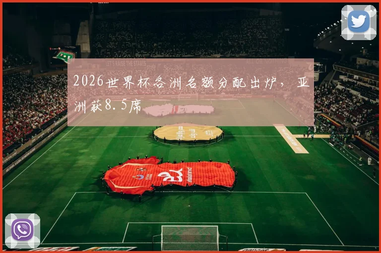 2026世界杯各洲名额分配出炉，亚洲获8.5席