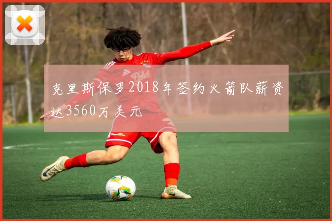 克里斯保罗2018年签约火箭队薪资达3560万美元