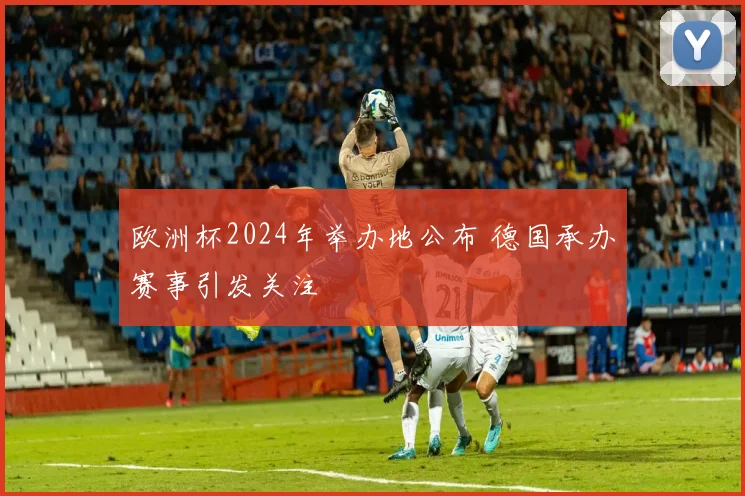 欧洲杯2024年举办地公布 德国承办赛事引发关注