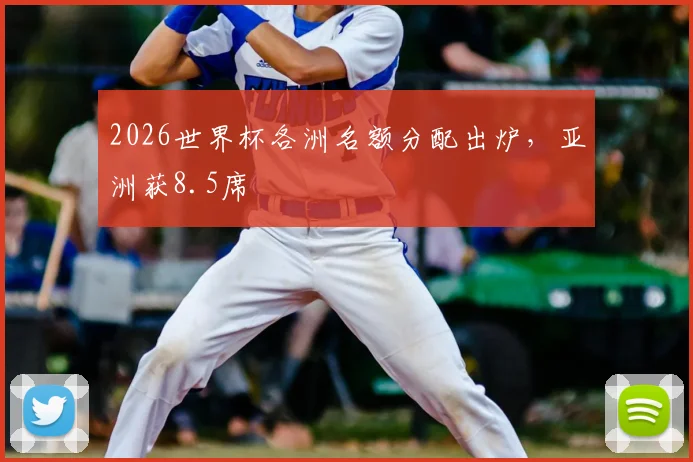 2026世界杯各洲名额分配出炉，亚洲获8.5席
