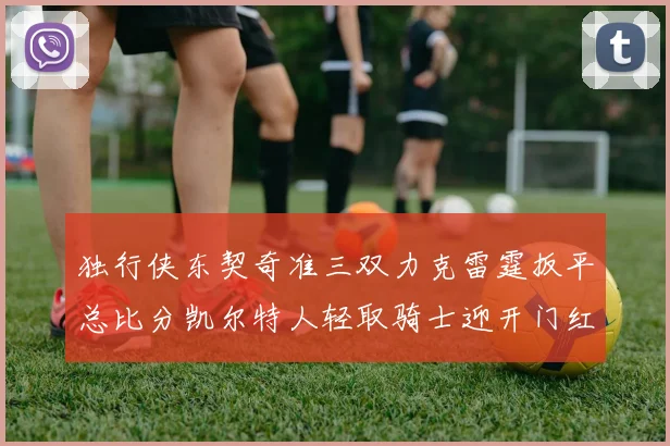 独行侠东契奇准三双力克雷霆扳平总比分凯尔特人轻取骑士迎开门红