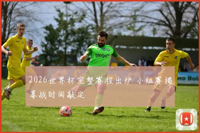2026世界杯完整赛程出炉 小组赛揭幕战时间敲定