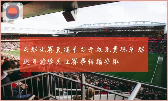 足球比赛直播平台开放免费观看 球迷可持续关注赛事转播安排