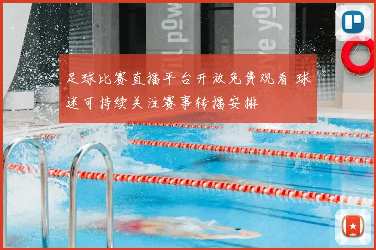 足球比赛直播平台开放免费观看 球迷可持续关注赛事转播安排