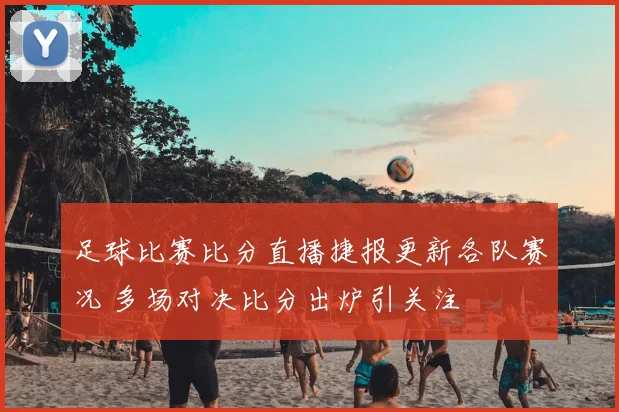 足球比赛比分直播捷报更新各队赛况 多场对决比分出炉引关注