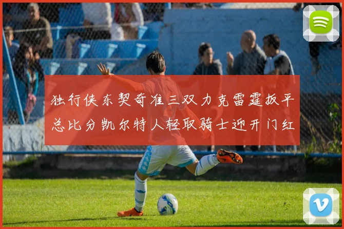 独行侠东契奇准三双力克雷霆扳平总比分凯尔特人轻取骑士迎开门红