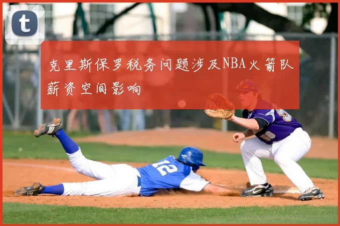 克里斯保罗税务问题涉及NBA火箭队薪资空间影响